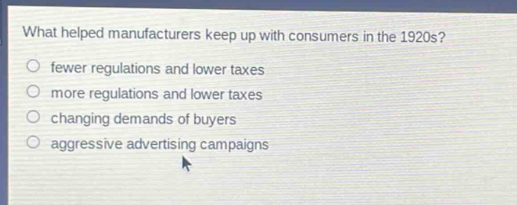 what helped manufacturers keep up with consumers in the 1920s?\n○ fewer regulations and lower taxes\n○ more regulations and lower taxes\n○ changing demands of buyers\n○ aggressive advertising campaigns