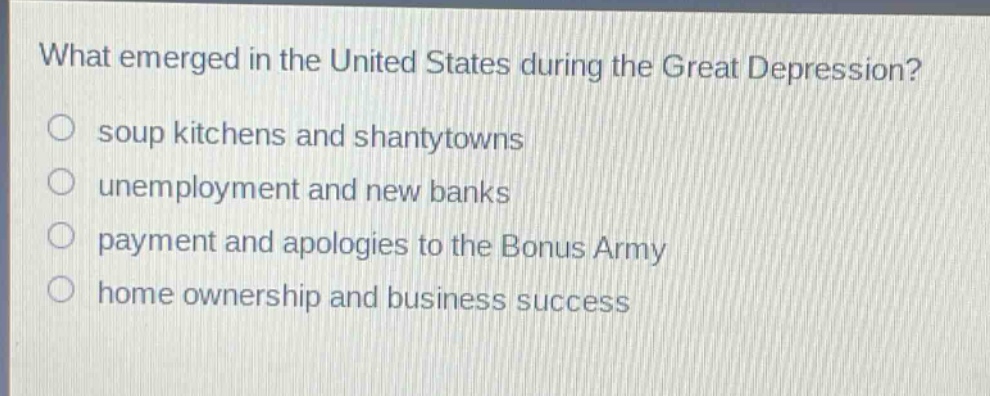 what emerged in the united states during the great depression?\no soup kitchens and shantytowns\no unemployment and new banks\no payment and apologies to the bonus army\no home ownership and business success