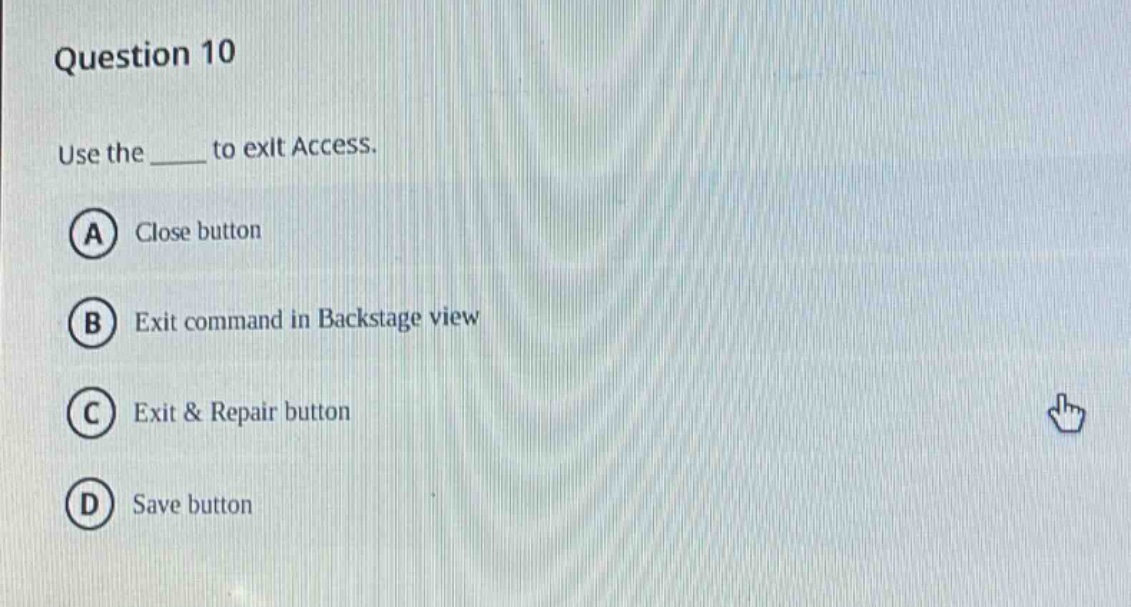 question 10\nuse the ____ to exit access.\na close button\nb exit command in backstage view\nc exit & repair button\nd save button