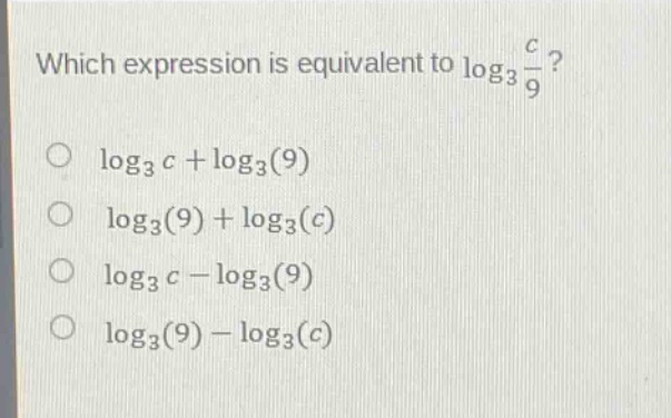 which expression is equivalent to $log_3\frac{c}{9}$?\n$log_3 c+log_3(9)$\n$log_3(9)+log_3(c)$\n$log_3 c - log_3(9)$\n$log_3(9)-log_3(c)$