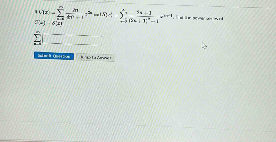 if (c(x)=sum_{n = 0}^{infty}\frac{2n}{4n^{2}+1}x^{2n}) and (s(x)=sum_{n = 0}^{infty}\frac{2n + 1}{(2n+1)^{2}+1}x^{2n + 1}), find the power series of (c(x)-s(x)).\n(sum_{n = 0}^{infty})\nsubmit question jump to answer