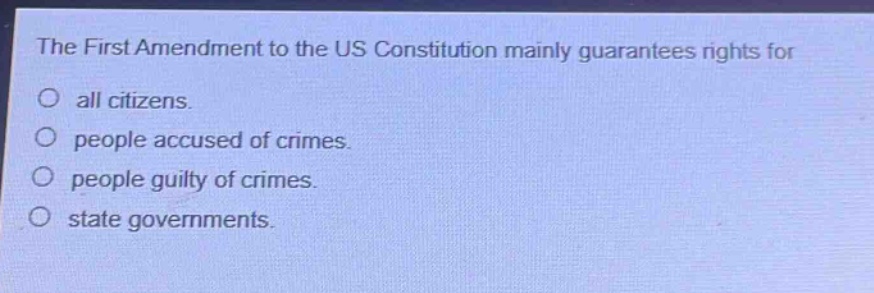 the first amendment to the us constitution mainly guarantees rights for\no all citizens.\no people accused of crimes.\no people guilty of crimes.\no state governments.