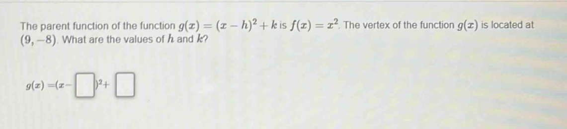the parent function of the function $g(x)=(x - h)^2 + k$ is $f(x)=x^2$. the vertex of the function $g(x)$ is located at $(9, - 8)$. what are the values of $h$ and $k$?\n$g(x)=(x-square)^2+square$