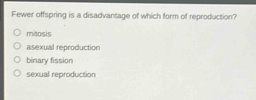 fewer offspring is a disadvantage of which form of reproduction?\nmitosis\nasexual reproduction\nbinary fission\nsexual reproduction