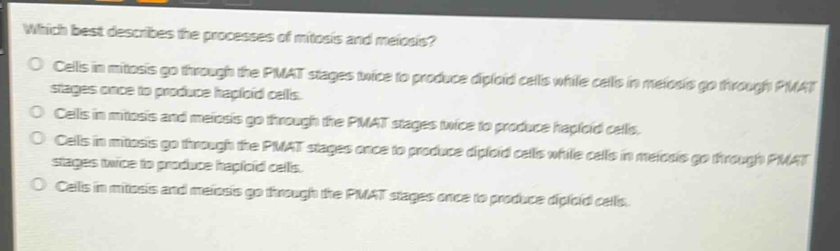 which best describes the processes of mitosis and meiosis?\no cells in mitosis go through the pmat stages twice to produce diploid cells while cells in meiosis go through pmat stages once to produce haploid cells.\no cells in mitosis and meiosis go through the pmat stages twice to produce haploid cells.\no cells in mitosis go through the pmat stages once to produce diploid cells while cells in meiosis go through pmat stages twice to produce haploid cells.\no cells in mitosis and meiosis go through the pmat stages once to produce diploid cells.