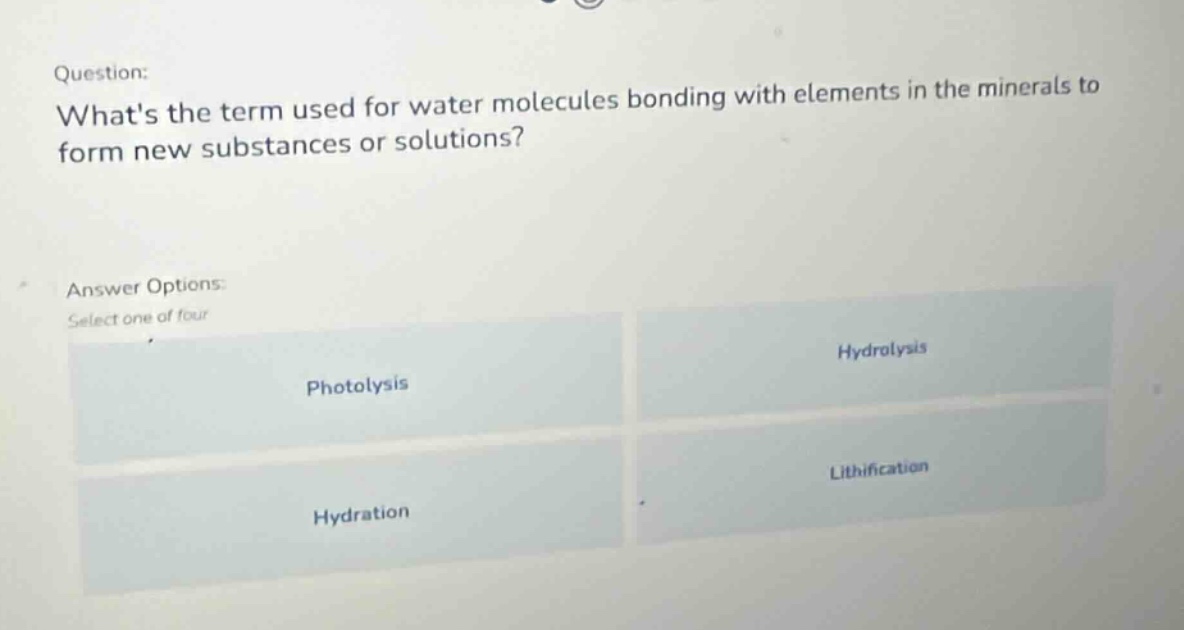 question: whats the term used for water molecules bonding with elements in the minerals to form new substances or solutions? answer options: select one of four photolysis hydrolysis hydration lithification