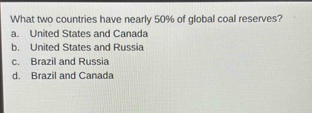 what two countries have nearly 50% of global coal reserves?\na. united states and canada\nb. united states and russia\nc. brazil and russia\nd. brazil and canada