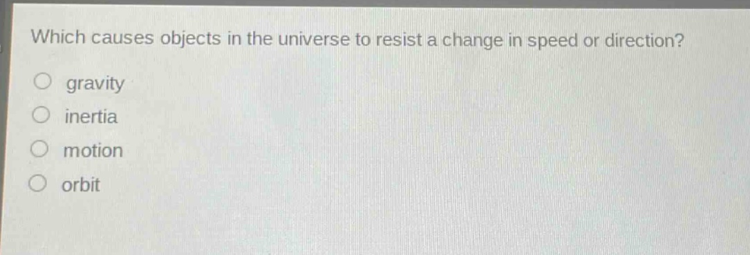which causes objects in the universe to resist a change in speed or direction?\n○ gravity\n○ inertia\n○ motion\n○ orbit