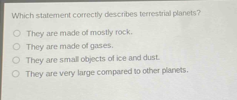 which statement correctly describes terrestrial planets?\nthey are made of mostly rock.\nthey are made of gases.\nthey are small objects of ice and dust.\nthey are very large compared to other planets.