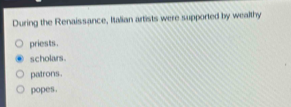 during the renaissance, italian artists were supported by wealthy\no priests.\no scholars.\no patrons.\no popes.