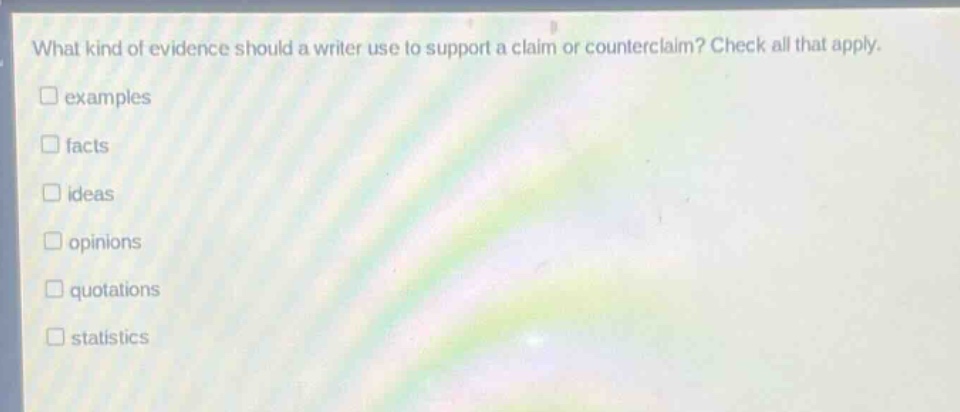 what kind of evidence should a writer use to support a claim or counter - claim? check all that apply.\nexamples\nfacts\nideas\nopinions\nquotations\nstatistics