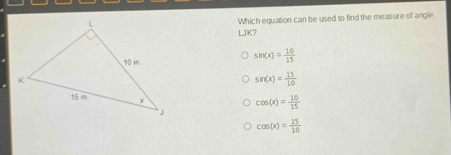 which equation can be used to find the measure of angle ljk?\no sin(x) = 10/15\no sin(x) = 15/10\no cos(x) = 10/15\no cos(x) = 15/10
