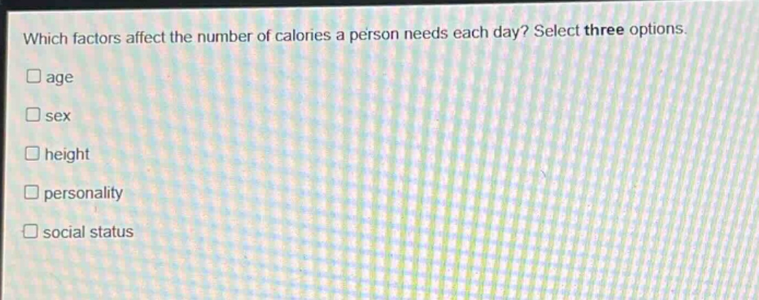 which factors affect the number of calories a person needs each day? select three options.\nage\nsex\nheight\npersonality\nsocial status