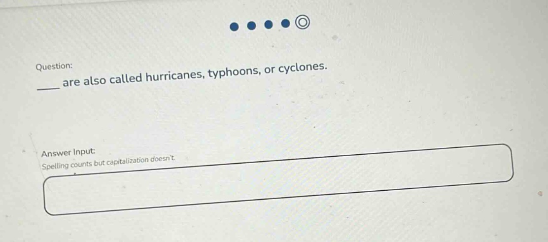 question: ___ are also called hurricanes, typhoons, or cyclones. answer input: spelling counts but capitalization doesnt