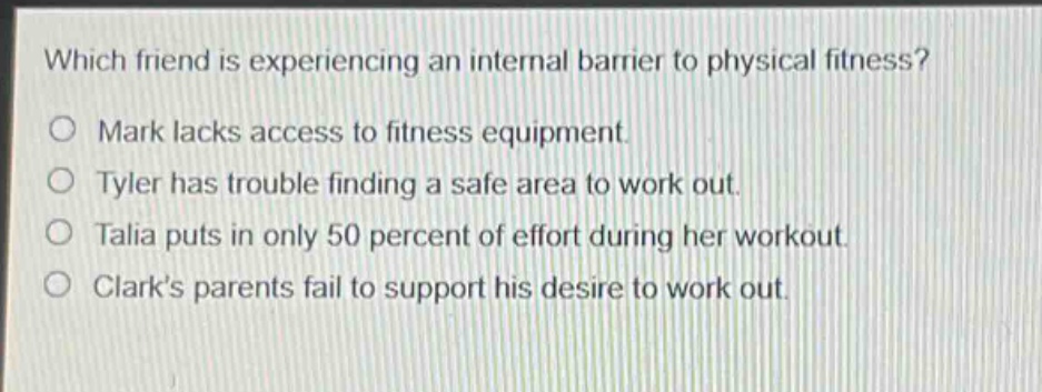 which friend is experiencing an internal barrier to physical fitness?\nmark lacks access to fitness equipment.\ntyler has trouble finding a safe area to work out.\ntalia puts in only 50 percent of effort during her workout.\nclarks parents fail to support his desire to work out.