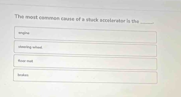 the most common cause of a stuck accelerator is the _____.\nengine\nsteering wheel\nfloor mat\nbrakes
