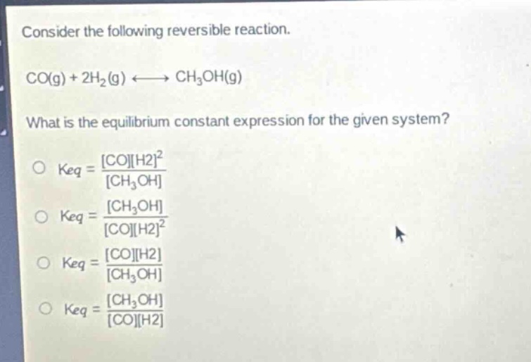 consider the following reversible reaction.\nco(g) + 2h₂(g) ⇌ ch₃oh(g)\nwhat is the equilibrium constant expression for the given system?\no keq = coh2²/ch₃oh\no keq = ch₃oh/coh2²\no keq = coh2/ch₃oh\no keq = ch₃oh/coh2