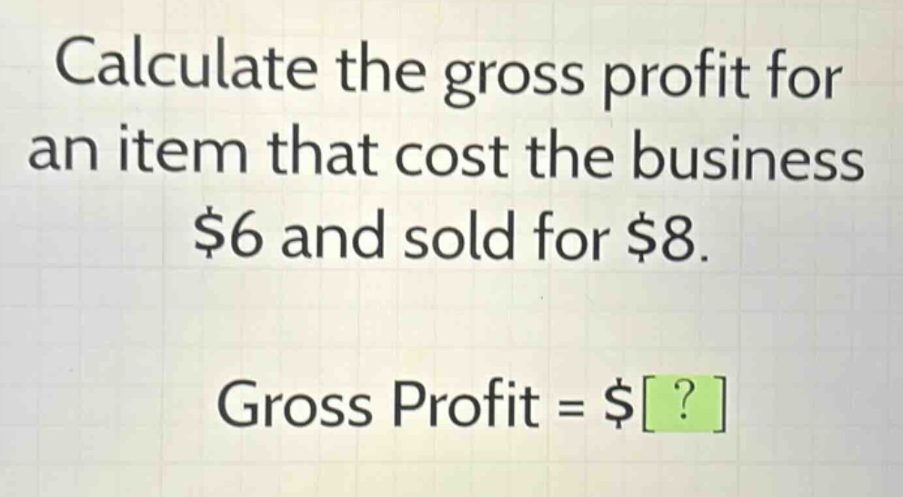 calculate the gross profit for an item that cost the business $6 and sold for $8.\ngross profit = $?