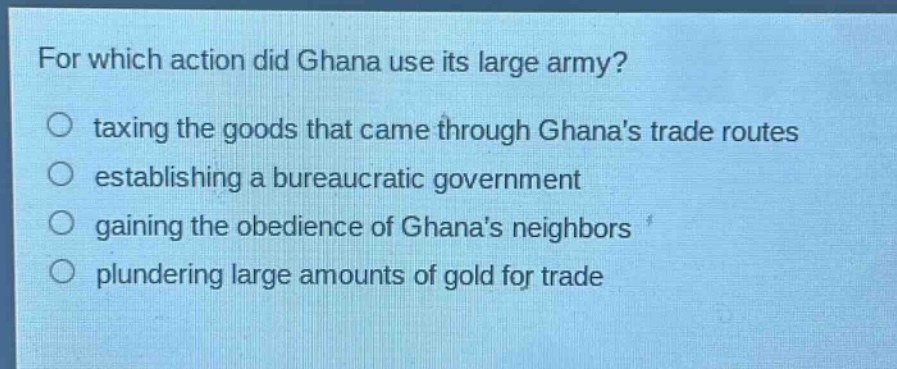 for which action did ghana use its large army?\no taxing the goods that came through ghanas trade routes\no establishing a bureaucratic government\no gaining the obedience of ghanas neighbors\no plundering large amounts of gold for trade