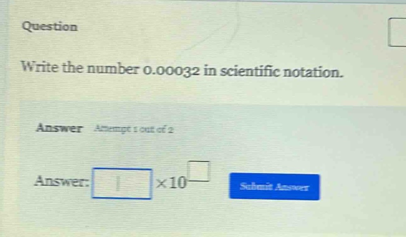 question\nwrite the number 0.00032 in scientific notation.\nanswer attempt 1 out of 2\nanswer: ×10 \nsubmit answer