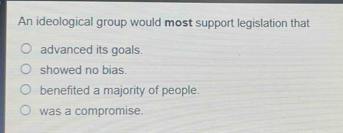 an ideological group would most support legislation that\n○ advanced its goals.\n○ showed no bias.\n○ benefited a majority of people.\n○ was a compromise.