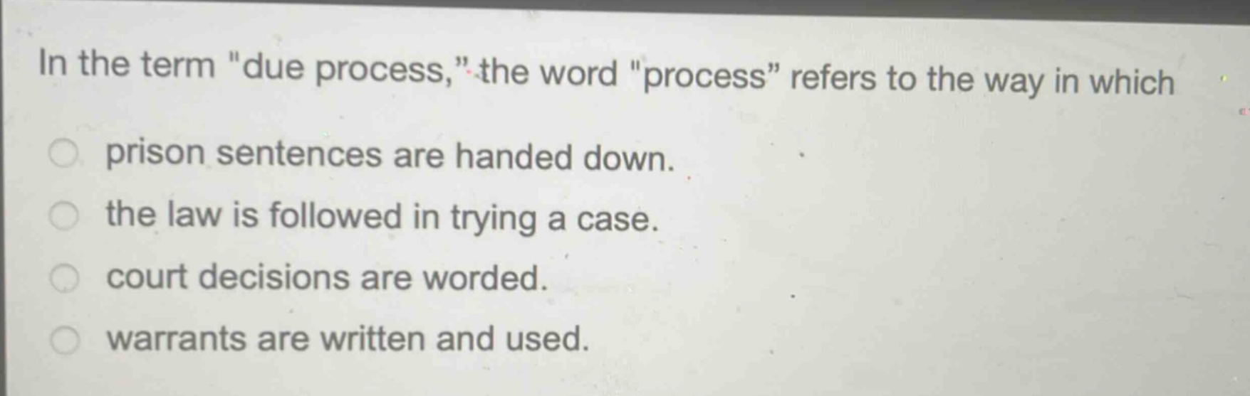 in the term \due process,\ the word \process\ refers to the way in which\nprison sentences are handed down.\nthe law is followed in trying a case.\ncourt decisions are worded.\nwarrants are written and used.