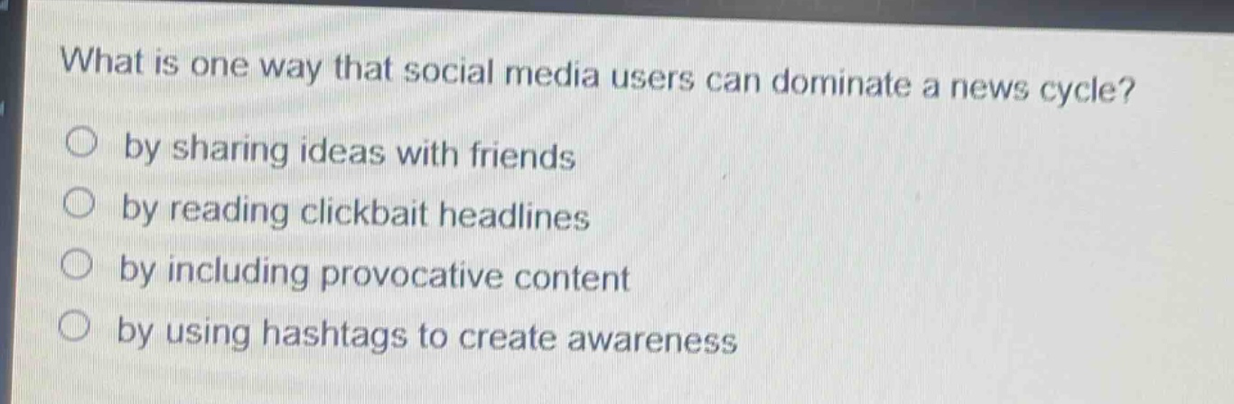 what is one way that social media users can dominate a news cycle?\nby sharing ideas with friends\nby reading clickbait headlines\nby including provocative content\nby using hashtags to create awareness