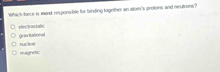 which force is most responsible for binding together an atoms protons and neutrons?\no electrostatic\no gravitational\no nuclear\no magnetic