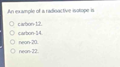 an example of a radioactive isotope is\no carbon - 12.\no carbon - 14.\no neon - 20.\no neon - 22.