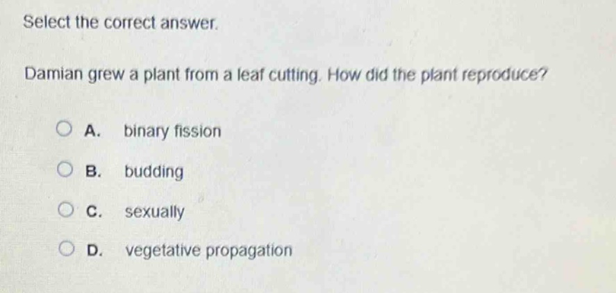 select the correct answer. damian grew a plant from a leaf cutting. how did the plant reproduce? a. binary fission b. budding c. sexually d. vegetative propagation