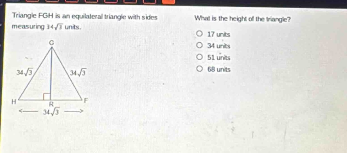 triangle fgh is an equilateral triangle with sides measuring 34\\sqrt{3} units. what is the height of the triangle? 17 units 34 units 51 units 68 units