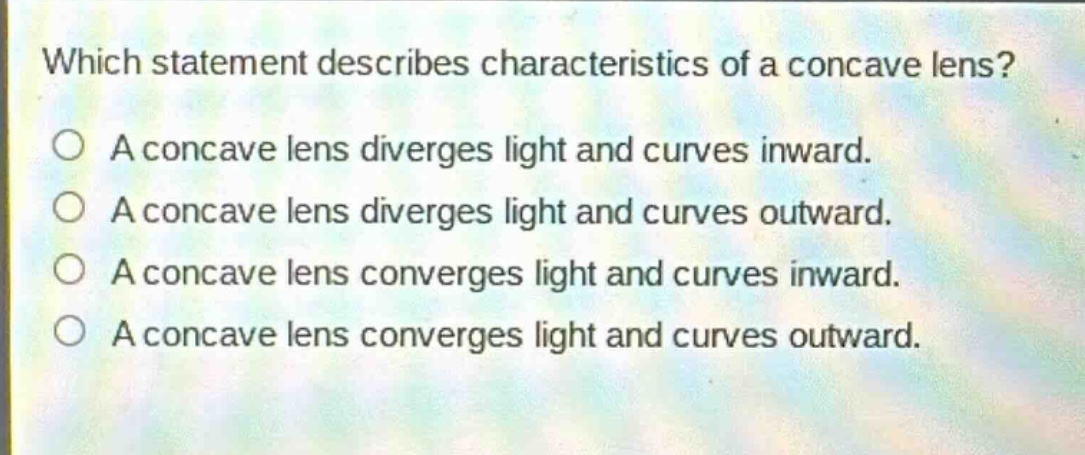 which statement describes characteristics of a concave lens?\na concave lens diverges light and curves inward.\na concave lens diverges light and curves outward.\na concave lens converges light and curves inward.\na concave lens converges light and curves outward.