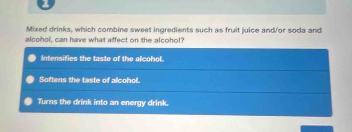 mixed drinks, which combine sweet ingredients such as fruit juice and/or soda and alcohol, can have what affect on the alcohol? intensifies the taste of the alcohol. softens the taste of alcohol. turns the drink into an energy drink.