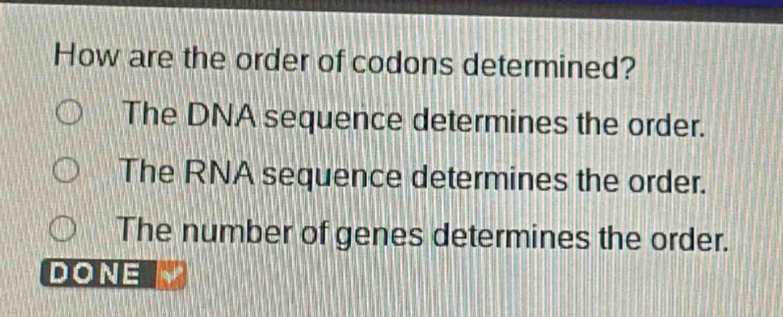 how are the order of codons determined?\nthe dna sequence determines the order.\nthe rna sequence determines the order.\nthe number of genes determines the order.