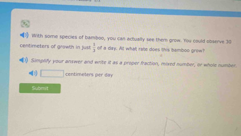 with some species of bamboo, you can actually see them grow. you could observe 30 centimeters of growth in just $\frac{1}{3}$ of a day. at what rate does this bamboo grow? simplify your answer and write it as a proper fraction, mixed number, or whole number. centimeters per day