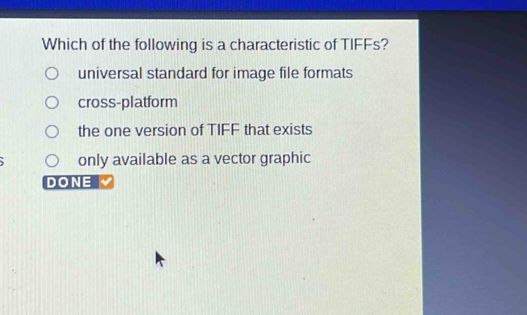 which of the following is a characteristic of tiffs?\nuniversal standard for image file formats\ncross - platform\nthe one version of tiff that exists\nonly available as a vector graphic