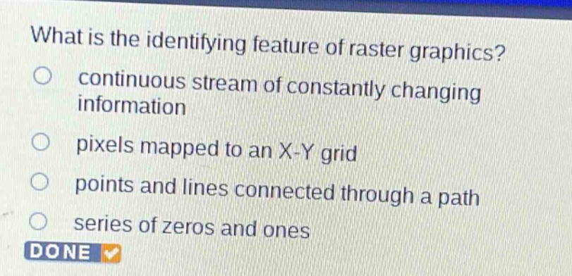 what is the identifying feature of raster graphics?\ncontinuous stream of constantly changing information\npixels mapped to an x - y grid\npoints and lines connected through a path\nseries of zeros and ones