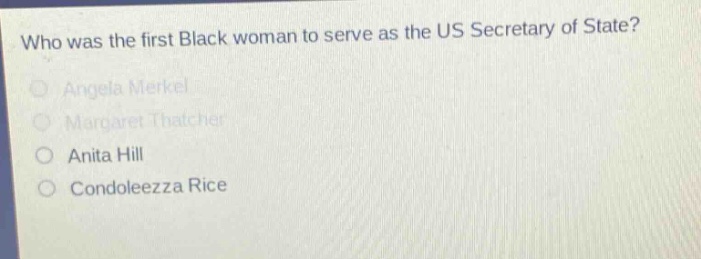who was the first black woman to serve as the us secretary of state?\nangela merkel\nmargaret thatcher\nanita hill\ncondoleezza rice