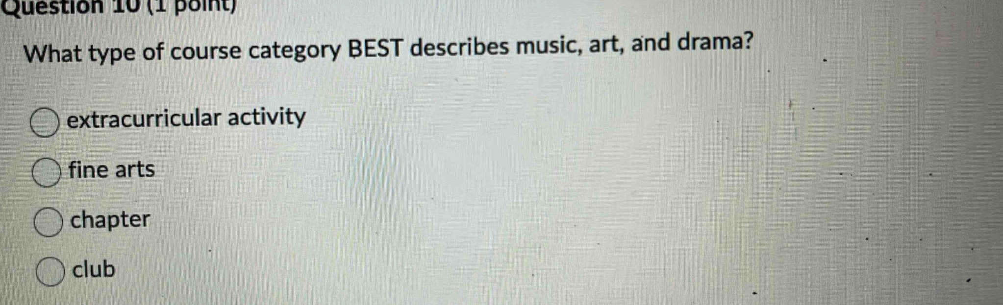 question 10 (1 point)\nwhat type of course category best describes music, art, and drama?\nextracurricular activity\nfine arts\nchapter\nclub