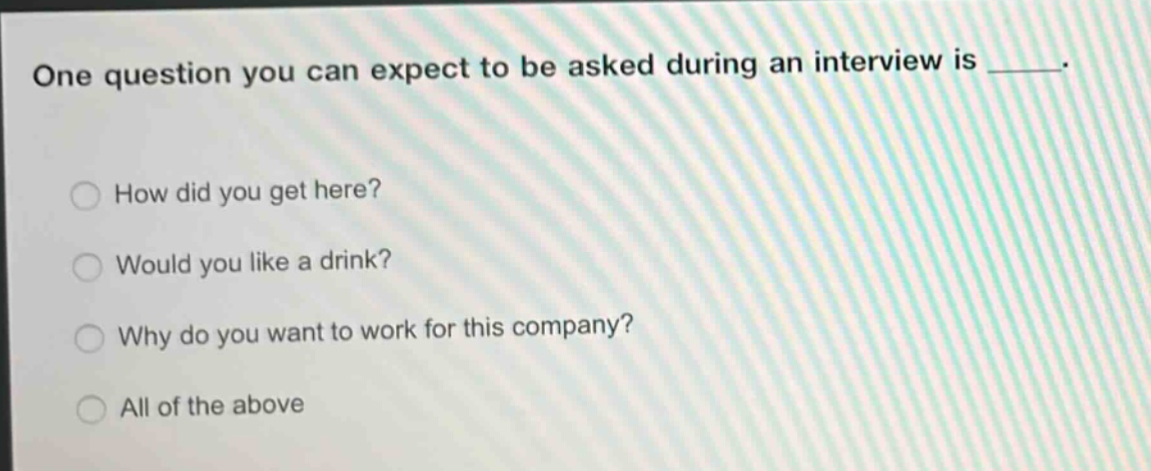 one question you can expect to be asked during an interview is ____. how did you get here? would you like a drink? why do you want to work for this company? all of the above
