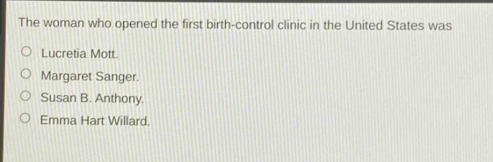 the woman who opened the first birth - control clinic in the united states was\n○ lucretia mott.\n○ margaret sanger.\n○ susan b. anthony.\n○ emma hart willard.