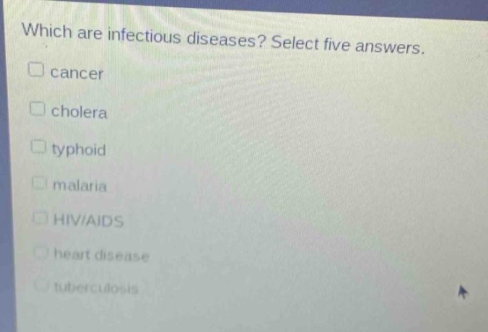 which are infectious diseases? select five answers.\n□ cancer\n□ cholera\n□ typhoid\n□ malaria\n□ hiv/aids\n□ heart disease\n□ tuberculosis