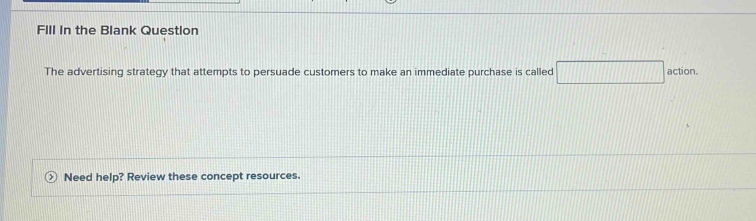 fill in the blank question\nthe advertising strategy that attempts to persuade customers to make an immediate purchase is called action.\nneed help? review these concept resources.