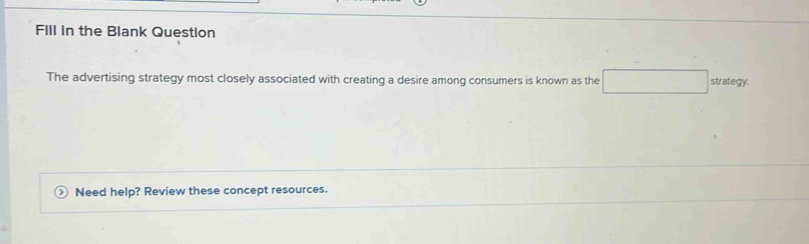 fill in the blank question\nthe advertising strategy most closely associated with creating a desire among consumers is known as the strategy.\nneed help? review these concept resources.