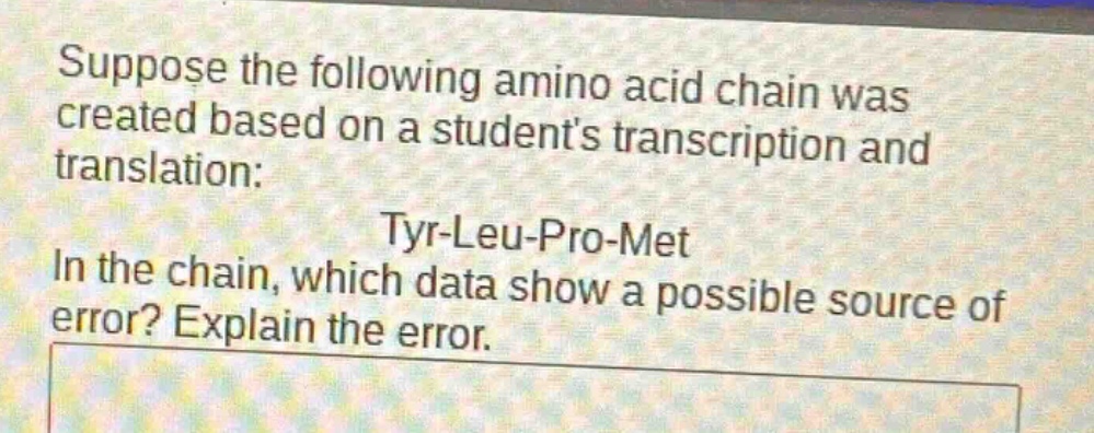 suppose the following amino acid chain was created based on a students transcription and translation: tyr - leu - pro - met. in the chain, which data show a possible source of error? explain the error.