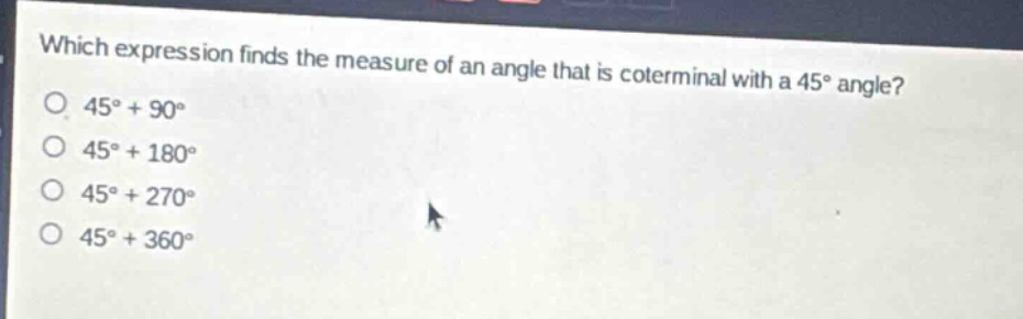 which expression finds the measure of an angle that is coterminal with a 45° angle?\n45° + 90°\n45° + 180°\n45° + 270°\n45° + 360°