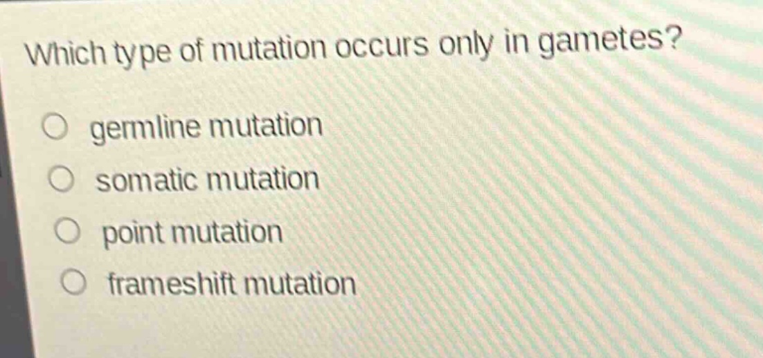 which type of mutation occurs only in gametes?\n○ germline mutation\n○ somatic mutation\n○ point mutation\n○ frameshift mutation