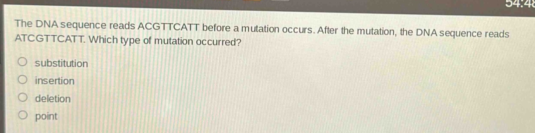 the dna sequence reads acgtttcatt before a mutation occurs. after the mutation, the dna sequence reads atcgtttcatt. which type of mutation occurred?\nsubstitution\ninsertion\ndeletion\npoint