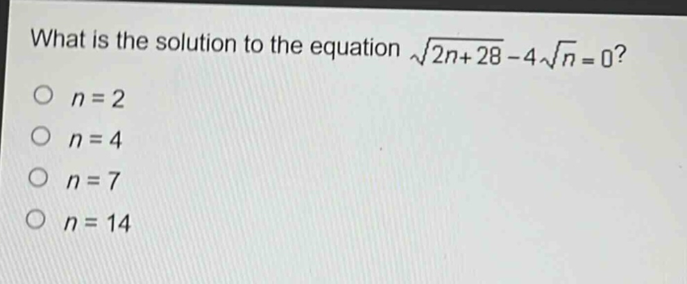 what is the solution to the equation $sqrt{2n + 28}-4sqrt{n}=0$?\n$n = 2$\n$n = 4$\n$n = 7$\n$n = 14$