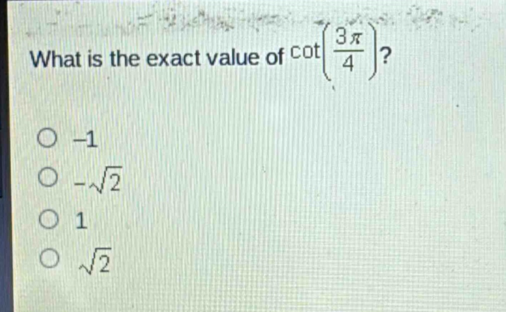 what is the exact value of $cotleft(\frac{3pi}{4}\right)$?\n-1\n$-sqrt{2}$\n1\n$sqrt{2}$